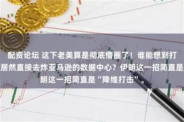 配资论坛 这下老美算是彻底懵圈了！谁能想到打仗不炸军营，居然直接去炸亚马逊的数据中心？伊朗这一招简直是“降维打击”。