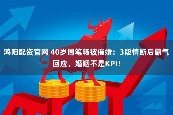 鸿阳配资官网 40岁周笔畅被催婚：3段情断后霸气回应，婚姻不是KPI！