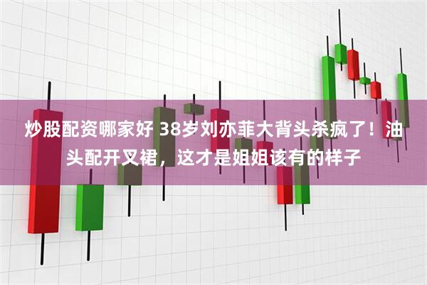 炒股配资哪家好 38岁刘亦菲大背头杀疯了！油头配开叉裙，这才是姐姐该有的样子