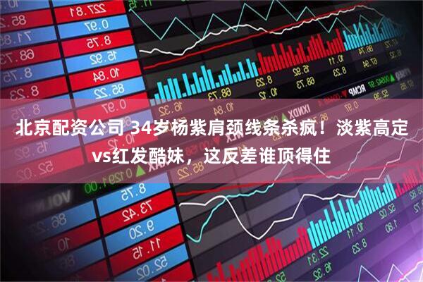 北京配资公司 34岁杨紫肩颈线条杀疯！淡紫高定vs红发酷妹，这反差谁顶得住