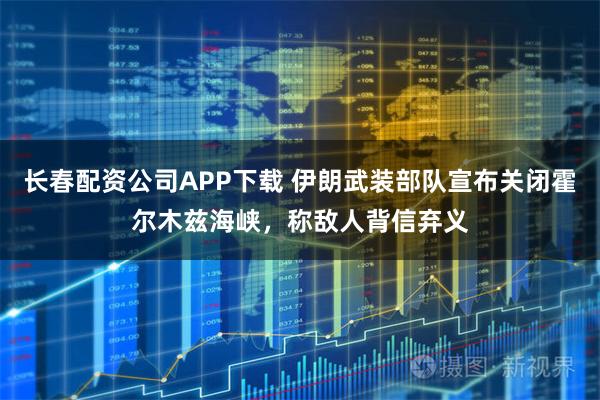 长春配资公司APP下载 伊朗武装部队宣布关闭霍尔木兹海峡，称敌人背信弃义