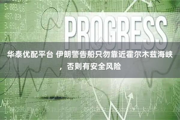 华泰优配平台 伊朗警告船只勿靠近霍尔木兹海峡，否则有安全风险