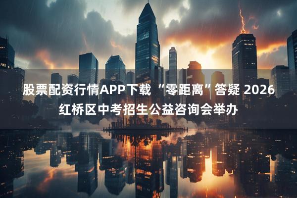 股票配资行情APP下载 “零距离”答疑 2026红桥区中考招生公益咨询会举办