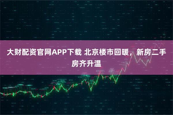 大财配资官网APP下载 北京楼市回暖，新房二手房齐升温
