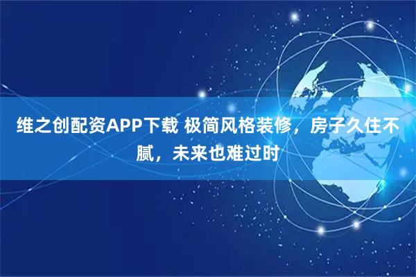 维之创配资APP下载 极简风格装修，房子久住不腻，未来也难过时