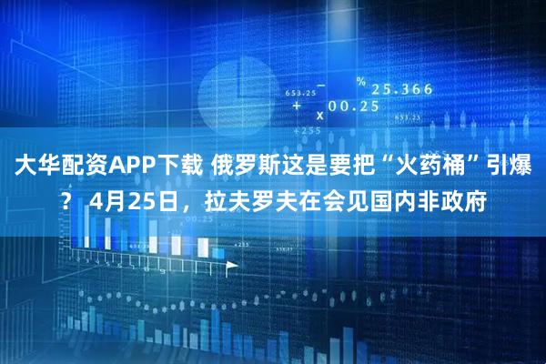 大华配资APP下载 俄罗斯这是要把“火药桶”引爆？ 4月25日，拉夫罗夫在会见国内非政府