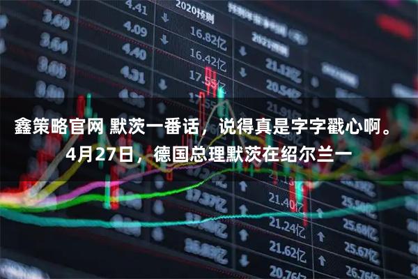 鑫策略官网 默茨一番话，说得真是字字戳心啊。 4月27日，德国总理默茨在绍尔兰一