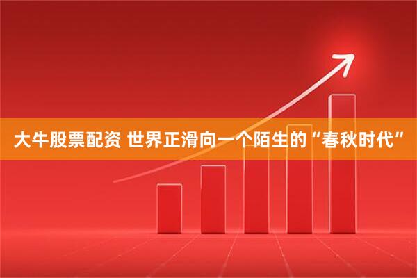 大牛股票配资 世界正滑向一个陌生的“春秋时代”