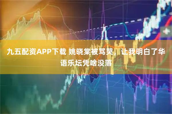 九五配资APP下载 姚晓棠被骂哭，让我明白了华语乐坛凭啥没落