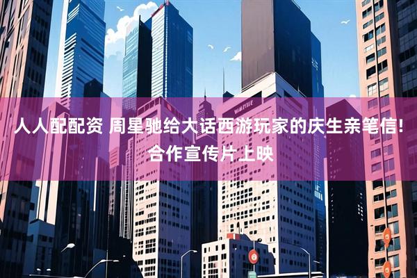 人人配配资 周星驰给大话西游玩家的庆生亲笔信! 合作宣传片上映