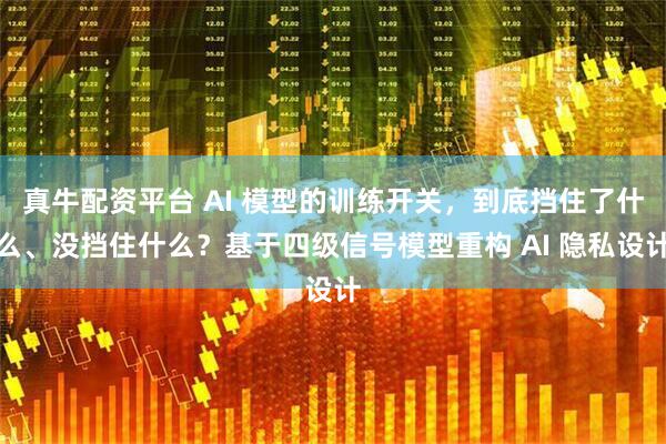 真牛配资平台 AI 模型的训练开关，到底挡住了什么、没挡住什么？基于四级信号模型重构 AI 隐私设计