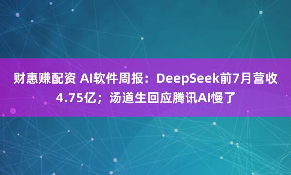 财惠赚配资 AI软件周报：DeepSeek前7月营收4.75亿；汤道生回应腾讯AI慢了