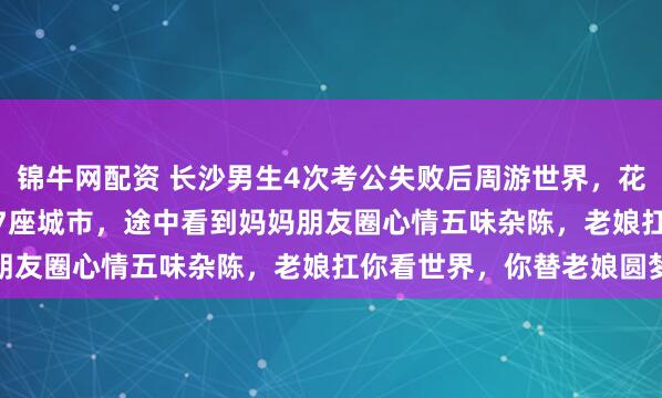 锦牛网配资 长沙男生4次考公失败后周游世界，花2.2万元去了6个国家17座城市，途中看到妈妈朋友圈心情五味杂陈，老娘扛你看世界，你替老娘圆梦