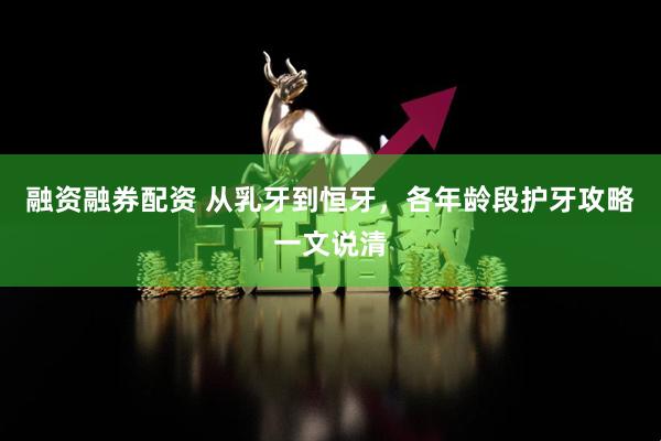 融资融券配资 从乳牙到恒牙，各年龄段护牙攻略一文说清