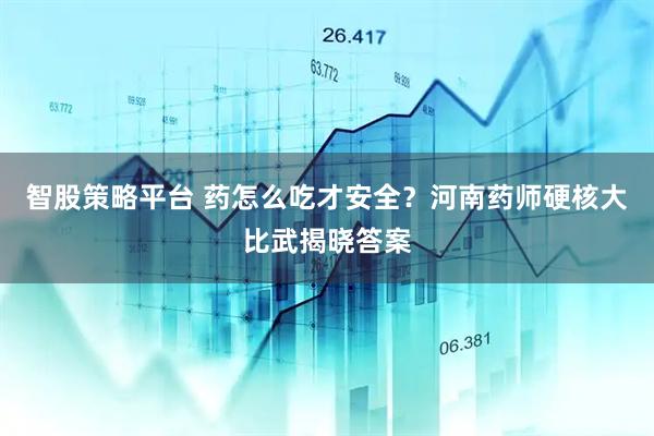 智股策略平台 药怎么吃才安全?河南药师硬核大比武揭晓答案