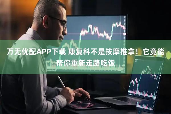 万无优配APP下载 康复科不是按摩推拿！它竟能帮你重新走路吃饭