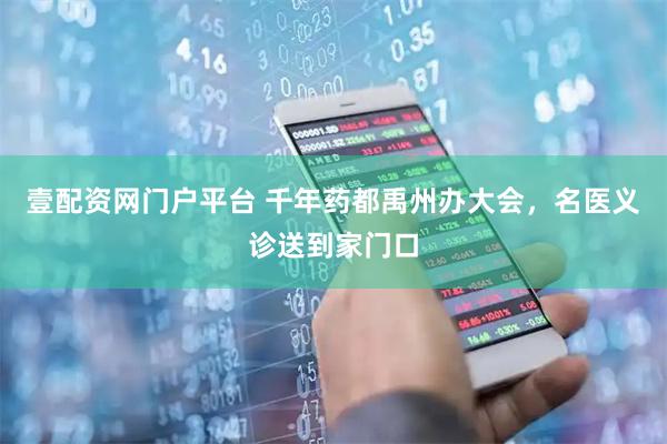 壹配资网门户平台 千年药都禹州办大会，名医义诊送到家门口