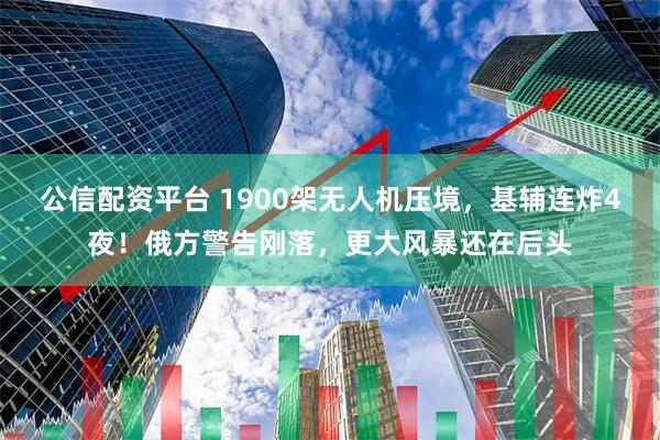 公信配资平台 1900架无人机压境，基辅连炸4夜！俄方警告刚落，更大风暴还在后头