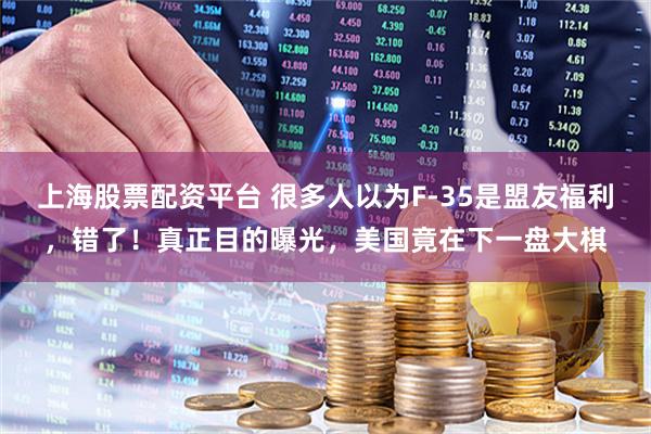 上海股票配资平台 很多人以为F-35是盟友福利，错了！真正目的曝光，美国竟在下一盘大棋