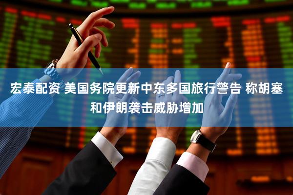 宏泰配资 美国务院更新中东多国旅行警告 称胡塞和伊朗袭击威胁增加